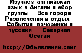 Изучаем английский язык в Англии.н абор группы. - Все города Развлечения и отдых » События, вечеринки и тусовки   . Северная Осетия
